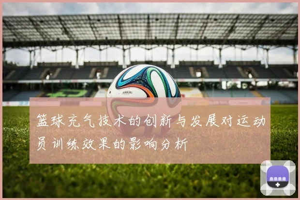 篮球充气技术的创新与发展对运动员训练效果的影响分析