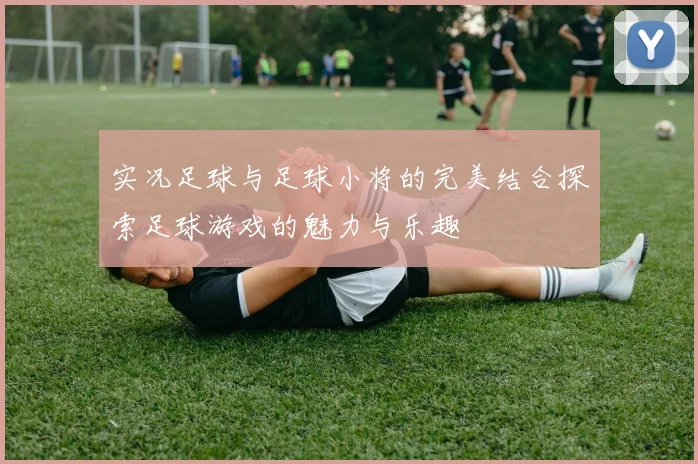 实况足球与足球小将的完美结合探索足球游戏的魅力与乐趣