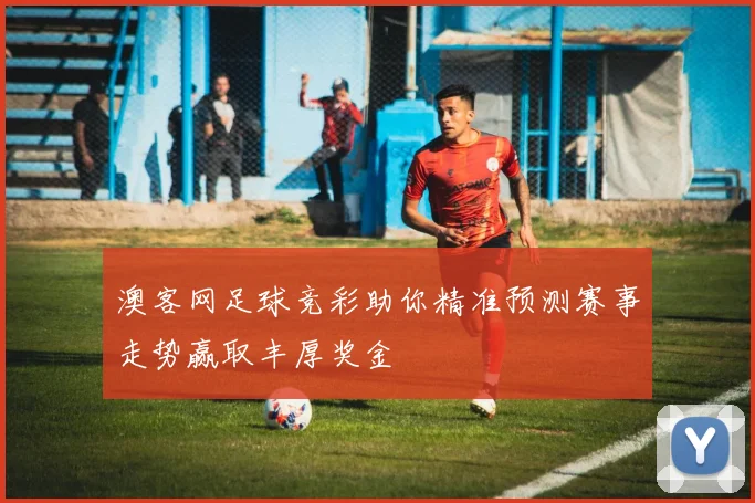 澳客网足球竞彩助你精准预测赛事走势赢取丰厚奖金