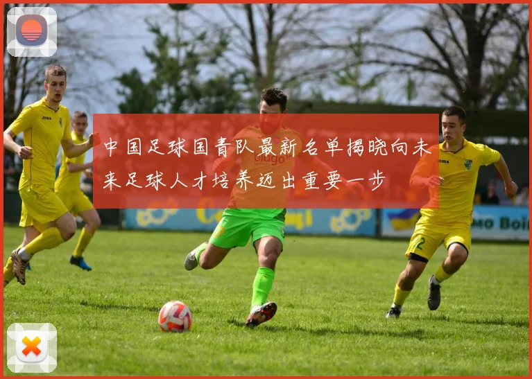 中国足球国青队最新名单揭晓向未来足球人才培养迈出重要一步