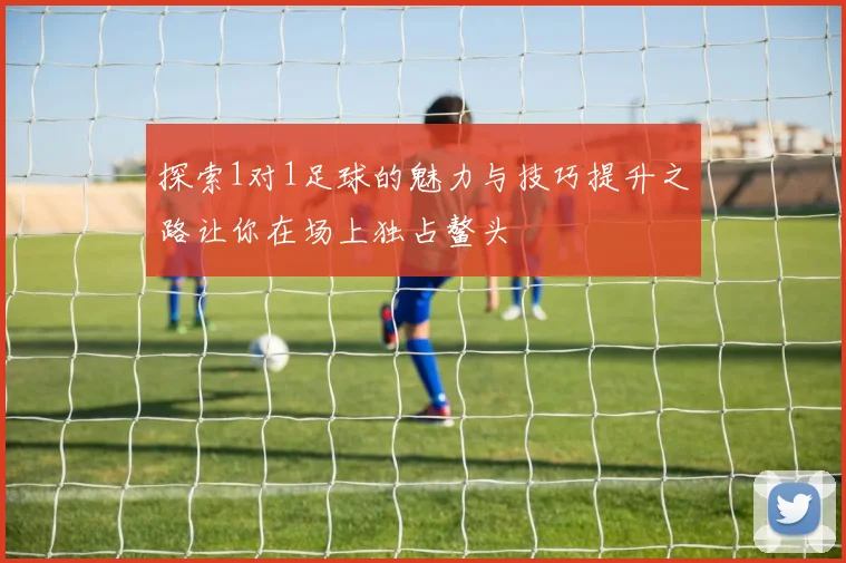 探索1对1足球的魅力与技巧提升之路让你在场上独占鳌头