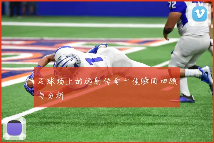 足球场上的远射传奇十佳瞬间回顾与分析