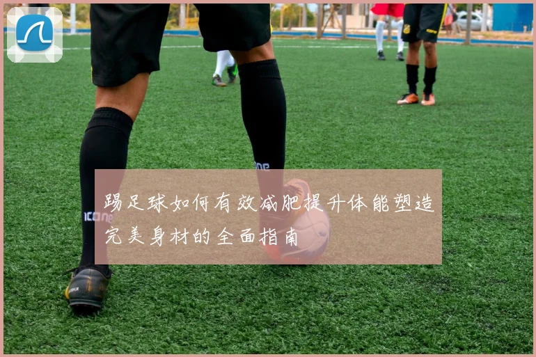 踢足球如何有效减肥提升体能塑造完美身材的全面指南