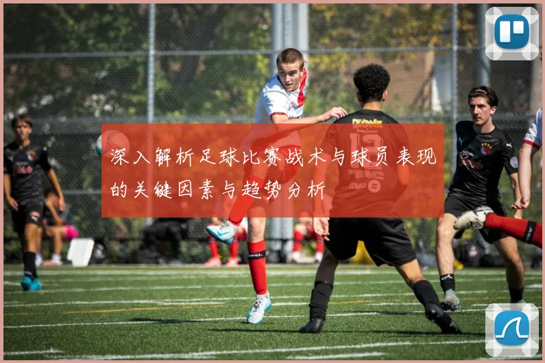 深入解析足球比赛战术与球员表现的关键因素与趋势分析