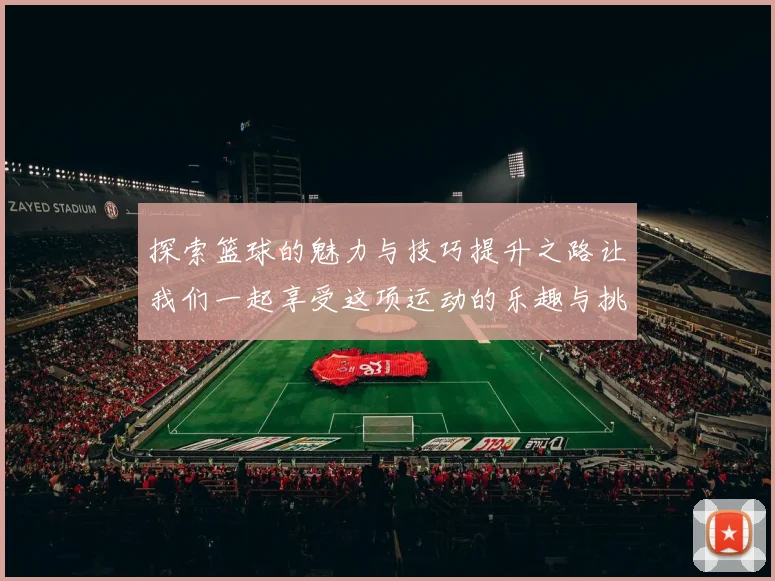 探索篮球的魅力与技巧提升之路让我们一起享受这项运动的乐趣与挑战