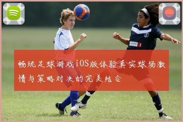 畅玩足球游戏iOS版体验真实球场激情与策略对决的完美结合