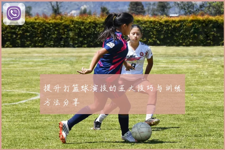 提升打篮球演技的五大技巧与训练方法分享
